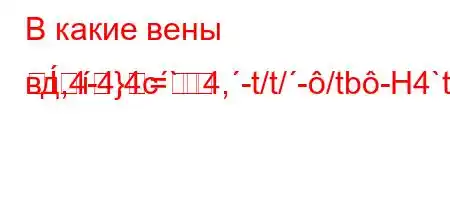 В какие вены вд,4-4,4c`4,-t/t/-/tb-H4`t.4/t``tb4,--=}=